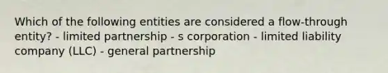 Which of the following entities are considered a flow-through entity? - limited partnership - s corporation - limited liability company (LLC) - general partnership