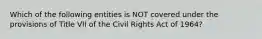 Which of the following entities is NOT covered under the provisions of Title VII of the Civil Rights Act of 1964?