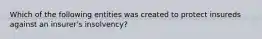 Which of the following entities was created to protect insureds against an insurer's insolvency?