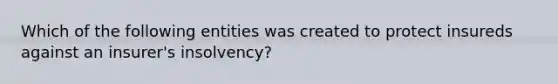 Which of the following entities was created to protect insureds against an insurer's insolvency?