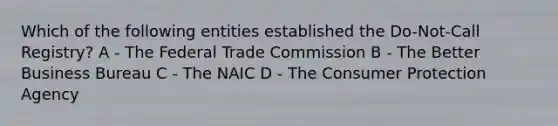 Which of the following entities established the Do-Not-Call Registry? A - The Federal Trade Commission B - The Better Business Bureau C - The NAIC D - The Consumer Protection Agency