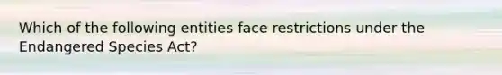 Which of the following entities face restrictions under the Endangered Species Act?