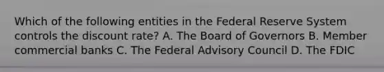 Which of the following entities in the Federal Reserve System controls the discount rate? A. The Board of Governors B. Member commercial banks C. The Federal Advisory Council D. The FDIC