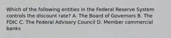 Which of the following entities in the Federal Reserve System controls the discount rate? A. The Board of Governors B. The FDIC C. The Federal Advisory Council D. Member commercial banks