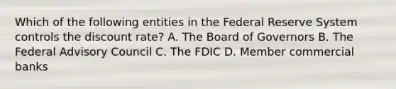 Which of the following entities in the Federal Reserve System controls the discount rate​? A. The Board of Governors B. The Federal Advisory Council C. The FDIC D. Member commercial banks