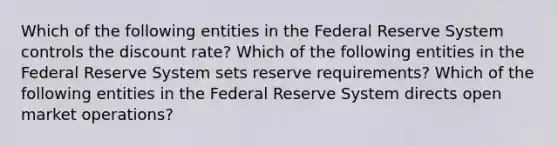 Which of the following entities in the Federal Reserve System controls the discount rate? Which of the following entities in the Federal Reserve System sets reserve​ requirements? Which of the following entities in the Federal Reserve System directs open market operations?