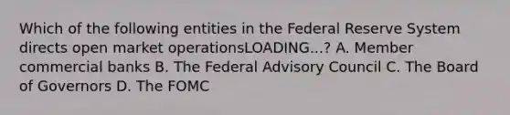 Which of the following entities in the Federal Reserve System directs open market operationsLOADING...​? A. Member commercial banks B. The Federal Advisory Council C. The Board of Governors D. The FOMC