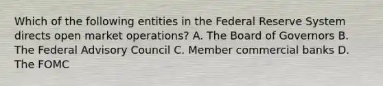 Which of the following entities in the Federal Reserve System directs open market operations? A. The Board of Governors B. The Federal Advisory Council C. Member commercial banks D. The FOMC