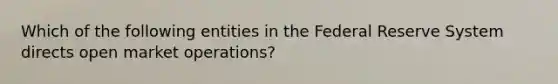 Which of the following entities in the Federal Reserve System directs open market operations​?