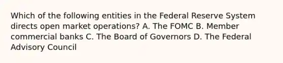 Which of the following entities in the Federal Reserve System directs open market operations? A. The FOMC B. Member commercial banks C. The Board of Governors D. The Federal Advisory Council