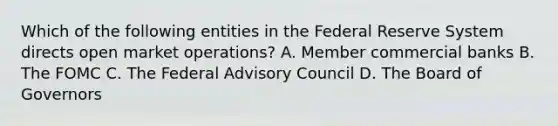 Which of the following entities in the Federal Reserve System directs open market operations? A. Member commercial banks B. The FOMC C. The Federal Advisory Council D. The Board of Governors