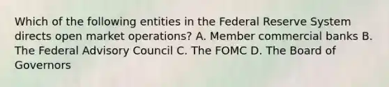 Which of the following entities in the Federal Reserve System directs open market operations? A. Member commercial banks B. The Federal Advisory Council C. The FOMC D. The Board of Governors