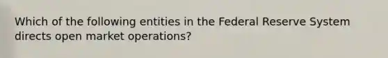 Which of the following entities in the Federal Reserve System directs open market operations?