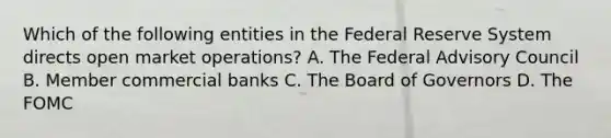 Which of the following entities in the Federal Reserve System directs open market operations? A. The Federal Advisory Council B. Member commercial banks C. The Board of Governors D. The FOMC