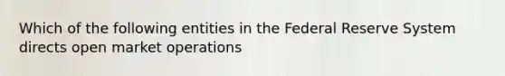 Which of the following entities in the Federal Reserve System directs open market operations