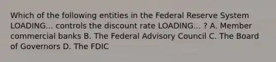 Which of the following entities in the Federal Reserve System LOADING... controls the discount rate LOADING... ​? A. Member commercial banks B. The Federal Advisory Council C. The Board of Governors D. The FDIC