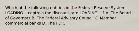 Which of the following entities in the Federal Reserve System LOADING... controls the discount rate LOADING... ​? A. The Board of Governors B. The Federal Advisory Council C. Member commercial banks D. The FDIC