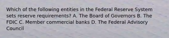 Which of the following entities in the Federal Reserve System sets reserve​ requirements? A. The Board of Governors B. The FDIC C. Member commercial banks D. The Federal Advisory Council