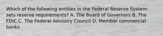 Which of the following entities in the Federal Reserve System sets reserve​ requirements? A. The Board of Governors B. The FDIC C. The Federal Advisory Council D. Member commercial banks