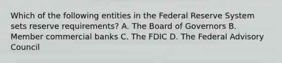 Which of the following entities in the Federal Reserve System sets reserve​ requirements? A. The Board of Governors B. Member commercial banks C. The FDIC D. The Federal Advisory Council