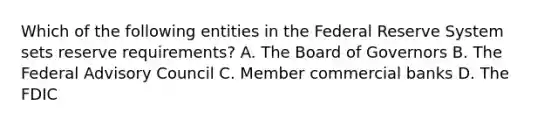 Which of the following entities in the Federal Reserve System sets reserve​ requirements? A. The Board of Governors B. The Federal Advisory Council C. Member commercial banks D. The FDIC