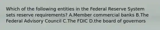 Which of the following entities in the Federal Reserve System sets reserve​ requirements? A.Member commercial banks B.The Federal Advisory Council C.The FDIC D.the board of governors