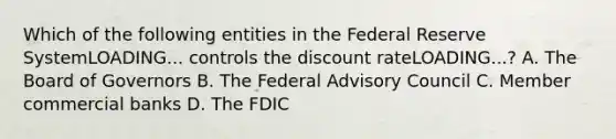 Which of the following entities in the Federal Reserve SystemLOADING... controls the discount rateLOADING...​? A. The Board of Governors B. The Federal Advisory Council C. Member commercial banks D. The FDIC