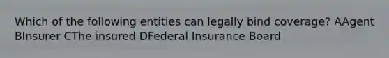 Which of the following entities can legally bind coverage? AAgent BInsurer CThe insured DFederal Insurance Board