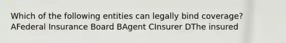 Which of the following entities can legally bind coverage? AFederal Insurance Board BAgent CInsurer DThe insured