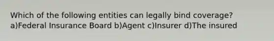 Which of the following entities can legally bind coverage? a)Federal Insurance Board b)Agent c)Insurer d)The insured