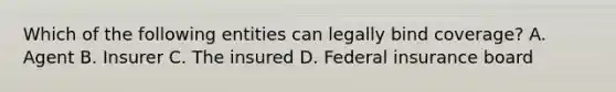 Which of the following entities can legally bind coverage? A. Agent B. Insurer C. The insured D. Federal insurance board