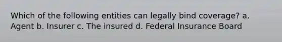 Which of the following entities can legally bind coverage? a. Agent b. Insurer c. The insured d. Federal Insurance Board