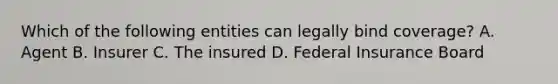 Which of the following entities can legally bind coverage? A. Agent B. Insurer C. The insured D. Federal Insurance Board