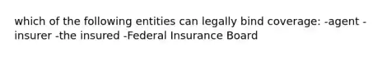 which of the following entities can legally bind coverage: -agent -insurer -the insured -Federal Insurance Board