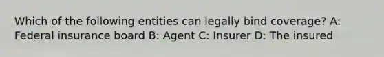 Which of the following entities can legally bind coverage? A: Federal insurance board B: Agent C: Insurer D: The insured