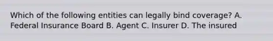 Which of the following entities can legally bind coverage? A. Federal Insurance Board B. Agent C. Insurer D. The insured