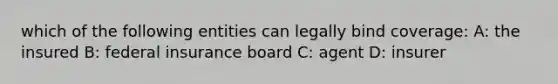 which of the following entities can legally bind coverage: A: the insured B: federal insurance board C: agent D: insurer