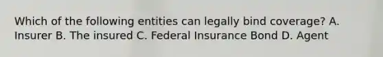 Which of the following entities can legally bind coverage? A. Insurer B. The insured C. Federal Insurance Bond D. Agent