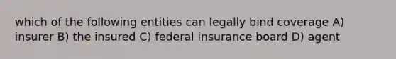 which of the following entities can legally bind coverage A) insurer B) the insured C) federal insurance board D) agent