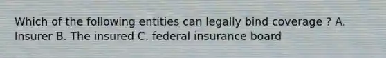 Which of the following entities can legally bind coverage ? A. Insurer B. The insured C. federal insurance board