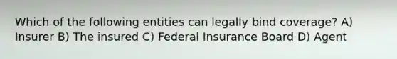 Which of the following entities can legally bind coverage? A) Insurer B) The insured C) Federal Insurance Board D) Agent