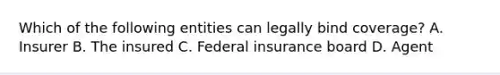 Which of the following entities can legally bind coverage? A. Insurer B. The insured C. Federal insurance board D. Agent