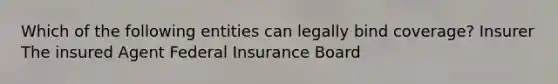 Which of the following entities can legally bind coverage? Insurer The insured Agent Federal Insurance Board