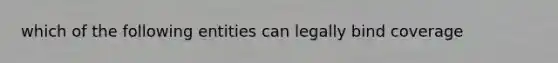 which of the following entities can legally bind coverage