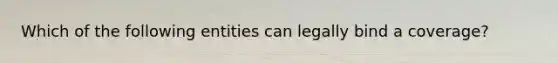 Which of the following entities can legally bind a coverage?