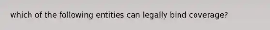 which of the following entities can legally bind coverage?