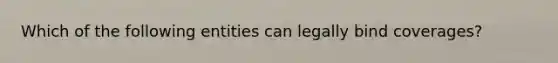 Which of the following entities can legally bind coverages?