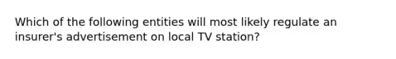 Which of the following entities will most likely regulate an insurer's advertisement on local TV station?