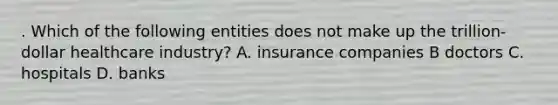 . Which of the following entities does not make up the trillion-dollar healthcare industry? A. insurance companies B doctors C. hospitals D. banks