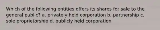 Which of the following entities offers its shares for sale to the general public? a. privately held corporation b. partnership c. sole proprietorship d. publicly held corporation